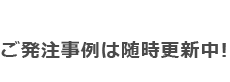 ご発注事例は随時更新中!