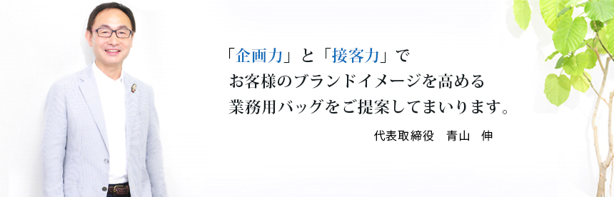 企画力」と「接客力」でお客様のブランドイメージを高める業務用バッグをご提案してまいります。 代表取締役 青山 伸