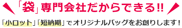 「袋」専門会社だからできる！！ 「小ロット」「短納期」でオリジナルバッグをお創りします!